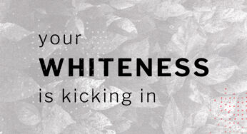 Your Whiteness is Kicking In